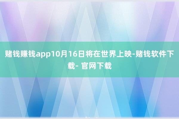 赌钱赚钱app10月16日将在世界上映-赌钱软件下载- 官网下载